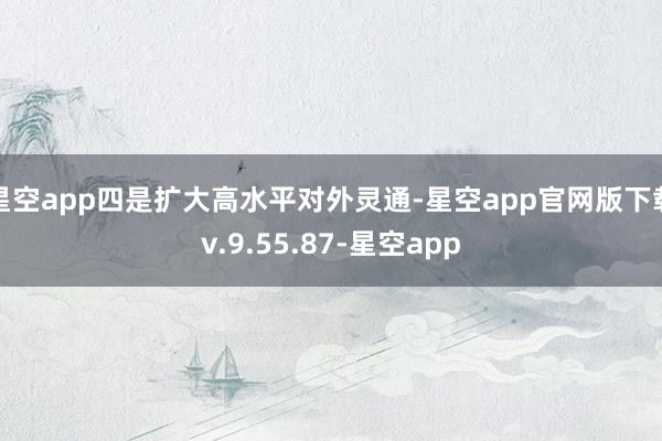 星空app四是扩大高水平对外灵通-星空app官网版下载v.9.55.87-星空app