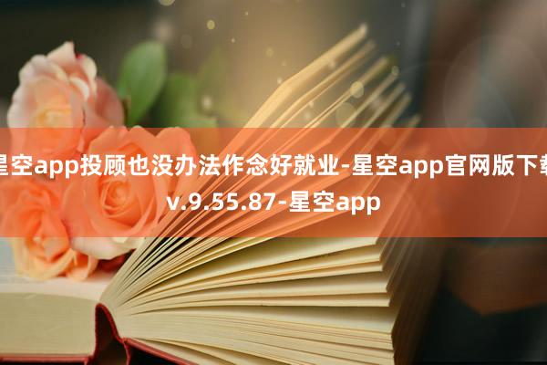 星空app投顾也没办法作念好就业-星空app官网版下载v.9.55.87-星空app