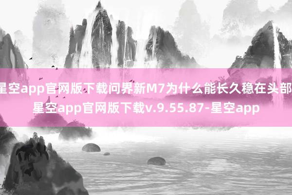 星空app官网版下载问界新M7为什么能长久稳在头部-星空app官网版下载v.9.55.87-星空app