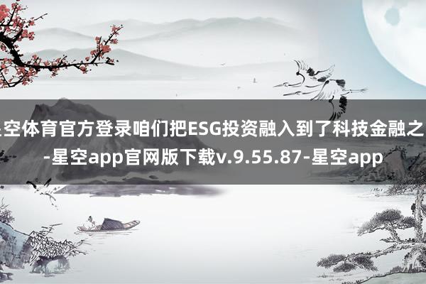 星空体育官方登录咱们把ESG投资融入到了科技金融之中-星空app官网版下载v.9.55.87-星空app