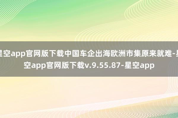 星空app官网版下载中国车企出海欧洲市集原来就难-星空app官网版下载v.9.55.87-星空app