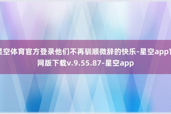 星空体育官方登录他们不再驯顺微辞的快乐-星空app官网版下载v.9.55.87-星空app