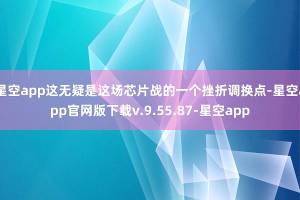 星空app这无疑是这场芯片战的一个挫折调换点-星空app官网版下载v.9.55.87-星空app