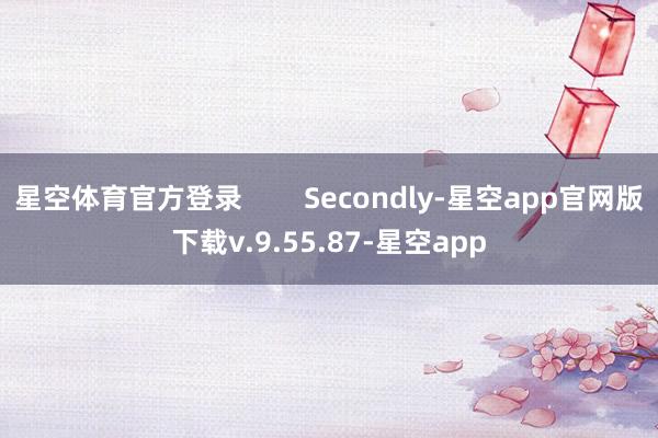 星空体育官方登录        Secondly-星空app官网版下载v.9.55.87-星空app