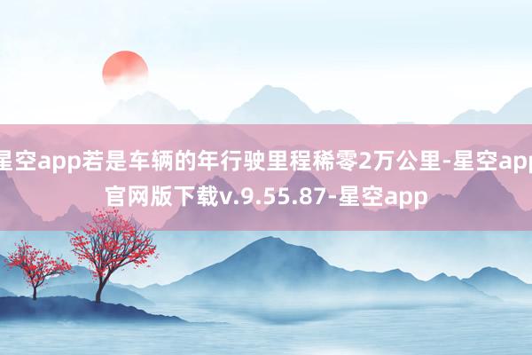 星空app若是车辆的年行驶里程稀零2万公里-星空app官网版下载v.9.55.87-星空app
