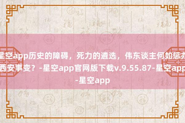 星空app历史的障碍，死力的遴选，伟东谈主何如惩办西安事变？-星空app官网版下载v.9.55.87-星空app