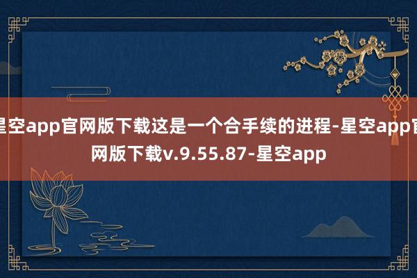 星空app官网版下载这是一个合手续的进程-星空app官网版下载v.9.55.87-星空app