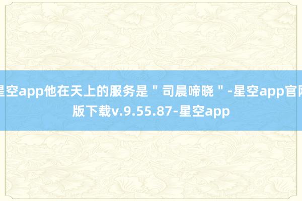 星空app他在天上的服务是＂司晨啼晓＂-星空app官网版下载v.9.55.87-星空app