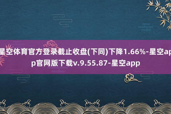 星空体育官方登录截止收盘(下同)下降1.66%-星空app官网版下载v.9.55.87-星空app