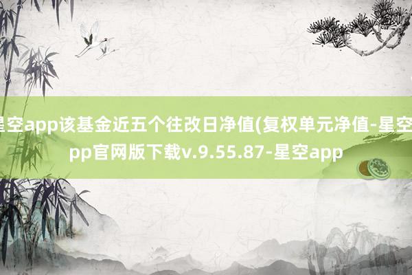 星空app该基金近五个往改日净值(复权单元净值-星空app官网版下载v.9.55.87-星空app