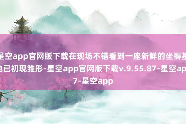 星空app官网版下载在现场不错看到一座新鲜的坐褥基地已初现雏形-星空app官网版下载v.9.55.87-星空app