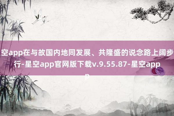 星空app在与故国内地同发展、共隆盛的说念路上阔步前行-星空app官网版下载v.9.55.87-星空app