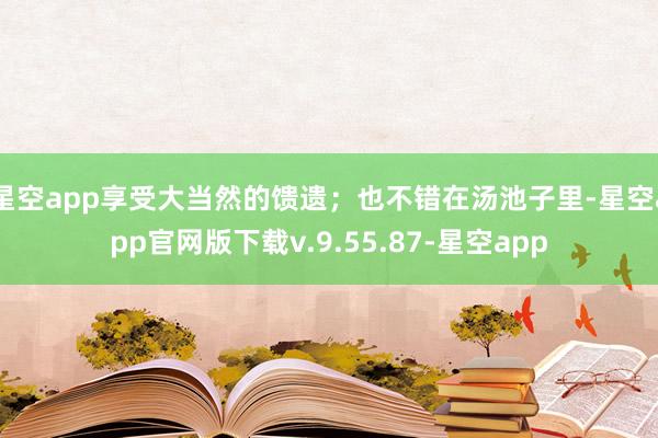 星空app享受大当然的馈遗；也不错在汤池子里-星空app官网版下载v.9.55.87-星空app