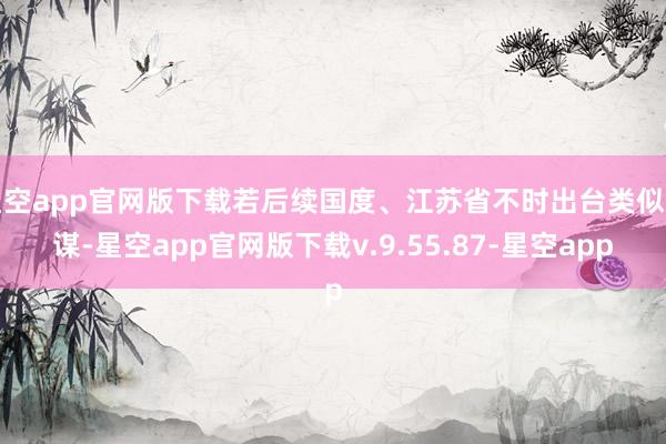 星空app官网版下载若后续国度、江苏省不时出台类似计谋-星空app官网版下载v.9.55.87-星空app