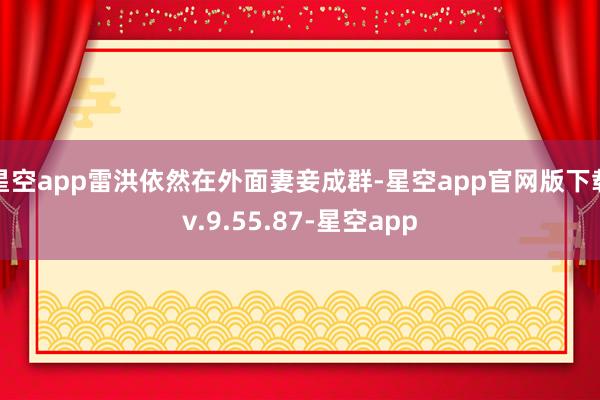 星空app雷洪依然在外面妻妾成群-星空app官网版下载v.9.55.87-星空app