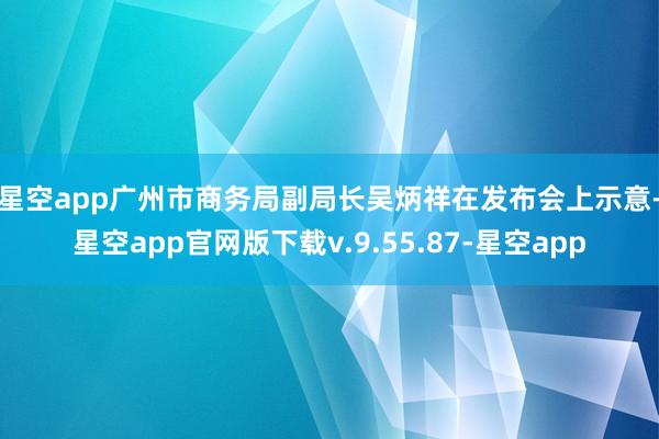 星空app　　广州市商务局副局长吴炳祥在发布会上示意-星空app官网版下载v.9.55.87-星空app