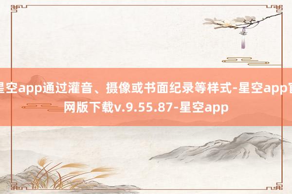 星空app通过灌音、摄像或书面纪录等样式-星空app官网版下载v.9.55.87-星空app