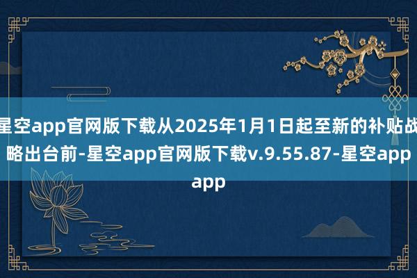 星空app官网版下载从2025年1月1日起至新的补贴战略出台前-星空app官网版下载v.9.55.87-星空app