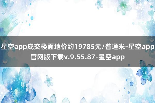 星空app成交楼面地价约19785元/普通米-星空app官网版下载v.9.55.87-星空app