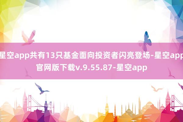 星空app共有13只基金面向投资者闪亮登场-星空app官网版下载v.9.55.87-星空app