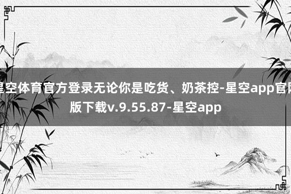 星空体育官方登录无论你是吃货、奶茶控-星空app官网版下载v.9.55.87-星空app