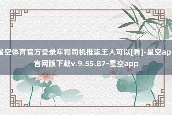 星空体育官方登录车和司机推崇王人可以[看]-星空app官网版下载v.9.55.87-星空app