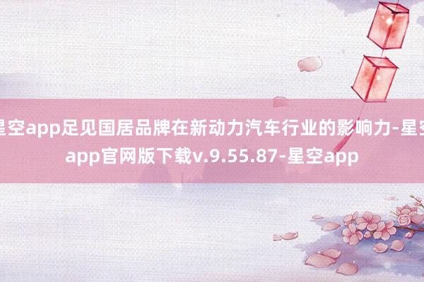 星空app足见国居品牌在新动力汽车行业的影响力-星空app官网版下载v.9.55.87-星空app