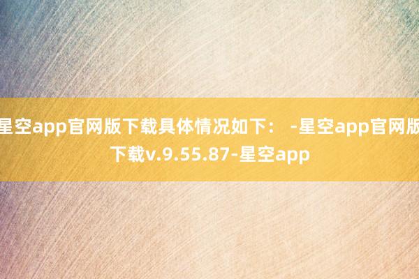 星空app官网版下载具体情况如下： -星空app官网版下载v.9.55.87-星空app