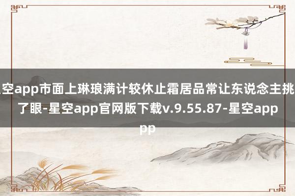 星空app市面上琳琅满计较休止霜居品常让东说念主挑花了眼-星空app官网版下载v.9.55.87-星空app