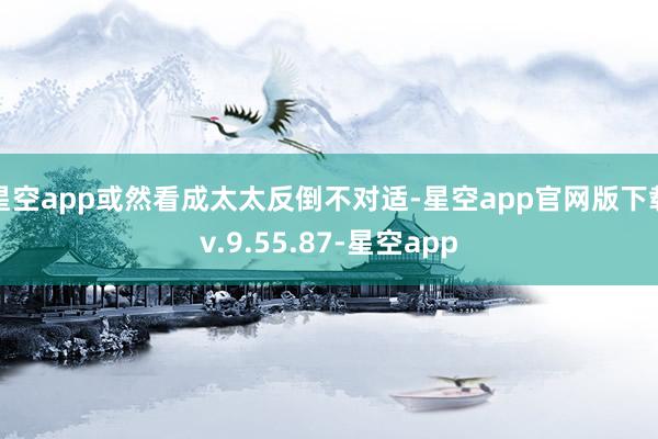 星空app或然看成太太反倒不对适-星空app官网版下载v.9.55.87-星空app