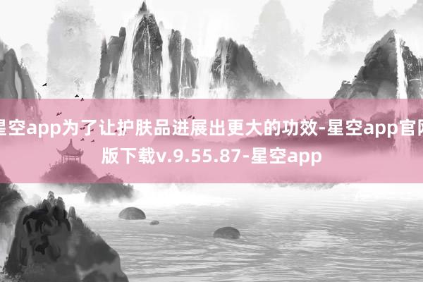 星空app为了让护肤品进展出更大的功效-星空app官网版下载v.9.55.87-星空app