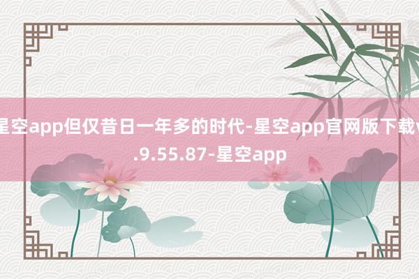 星空app但仅昔日一年多的时代-星空app官网版下载v.9.55.87-星空app