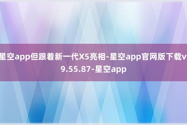 星空app但跟着新一代X5亮相-星空app官网版下载v.9.55.87-星空app