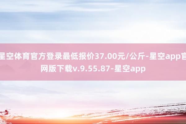 星空体育官方登录最低报价37.00元/公斤-星空app官网版下载v.9.55.87-星空app