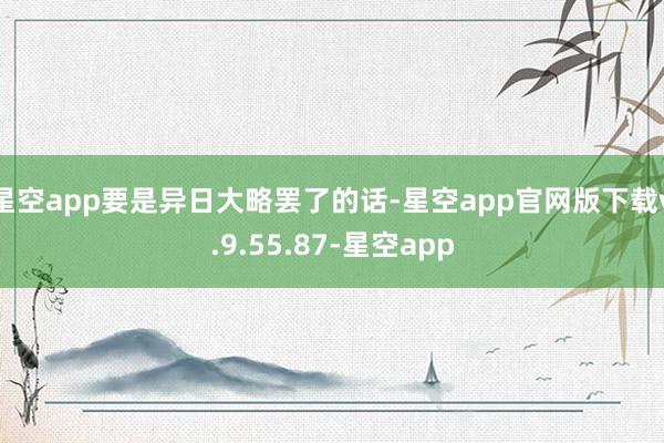 星空app要是异日大略罢了的话-星空app官网版下载v.9.55.87-星空app