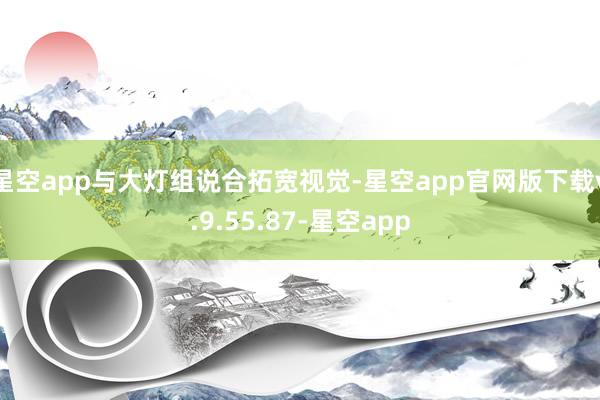 星空app与大灯组说合拓宽视觉-星空app官网版下载v.9.55.87-星空app