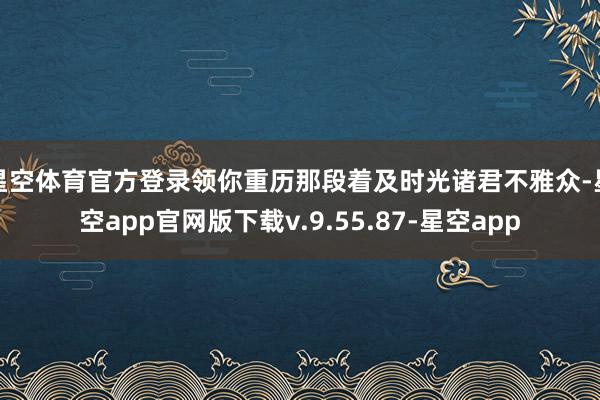 星空体育官方登录领你重历那段着及时光诸君不雅众-星空app官网版下载v.9.55.87-星空app