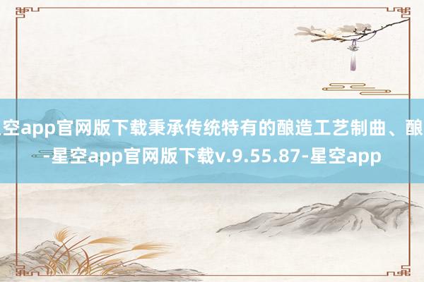 星空app官网版下载秉承传统特有的酿造工艺制曲、酿制-星空app官网版下载v.9.55.87-星空app