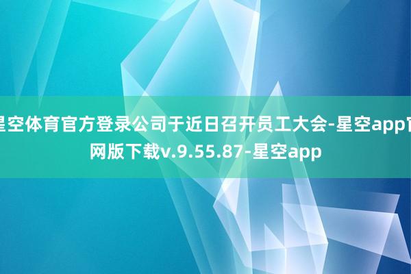 星空体育官方登录公司于近日召开员工大会-星空app官网版下载v.9.55.87-星空app