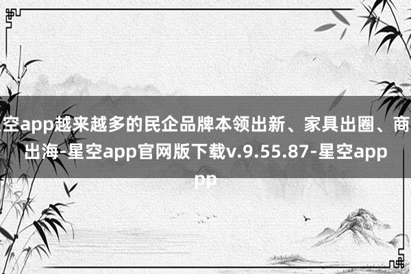星空app越来越多的民企品牌本领出新、家具出圈、商场出海-星空app官网版下载v.9.55.87-星空app