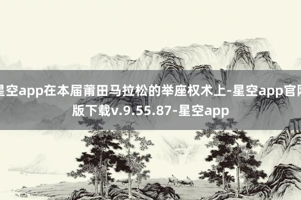 星空app在本届莆田马拉松的举座权术上-星空app官网版下载v.9.55.87-星空app