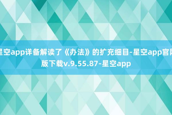星空app详备解读了《办法》的扩充细目-星空app官网版下载v.9.55.87-星空app