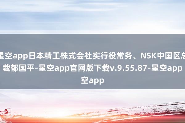 星空app日本精工株式会社实行役常务、NSK中国区总裁郁国平-星空app官网版下载v.9.55.87-星空app