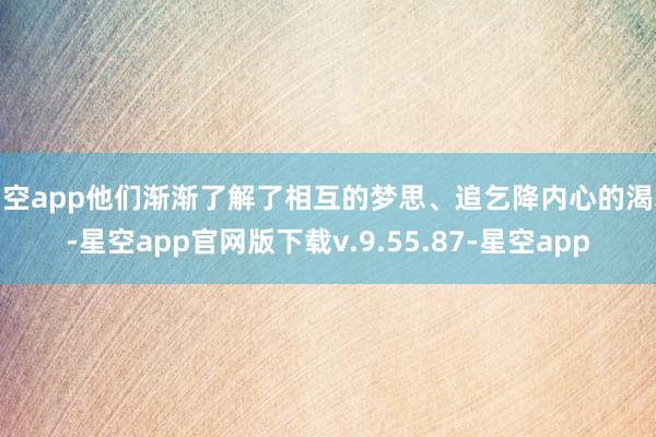 星空app他们渐渐了解了相互的梦思、追乞降内心的渴慕-星空app官网版下载v.9.55.87-星空app