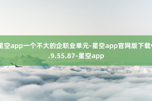 星空app一个不大的企职业单元-星空app官网版下载v.9.55.87-星空app