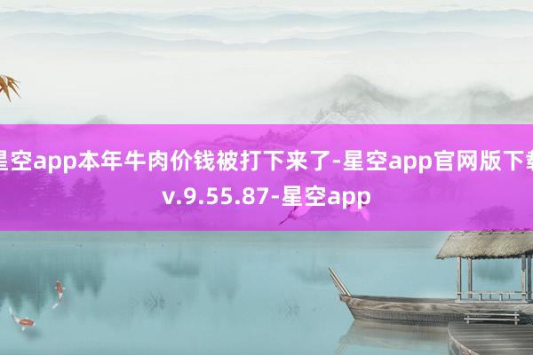 星空app本年牛肉价钱被打下来了-星空app官网版下载v.9.55.87-星空app