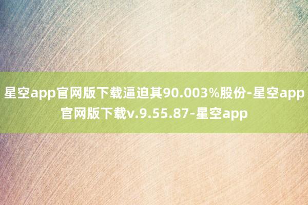 星空app官网版下载逼迫其90.003%股份-星空app官网版下载v.9.55.87-星空app
