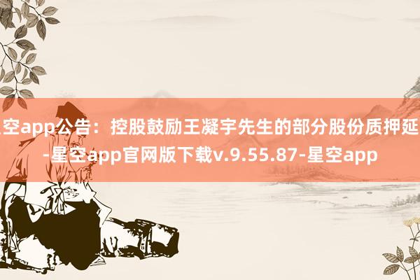 星空app公告：控股鼓励王凝宇先生的部分股份质押延期-星空app官网版下载v.9.55.87-星空app