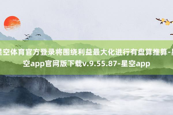 星空体育官方登录将围绕利益最大化进行有盘算推算-星空app官网版下载v.9.55.87-星空app
