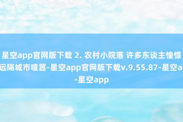 星空app官网版下载 2. 农村小院落 许多东谈主憧憬着远隔城市喧嚣-星空app官网版下载v.9.55.87-星空app